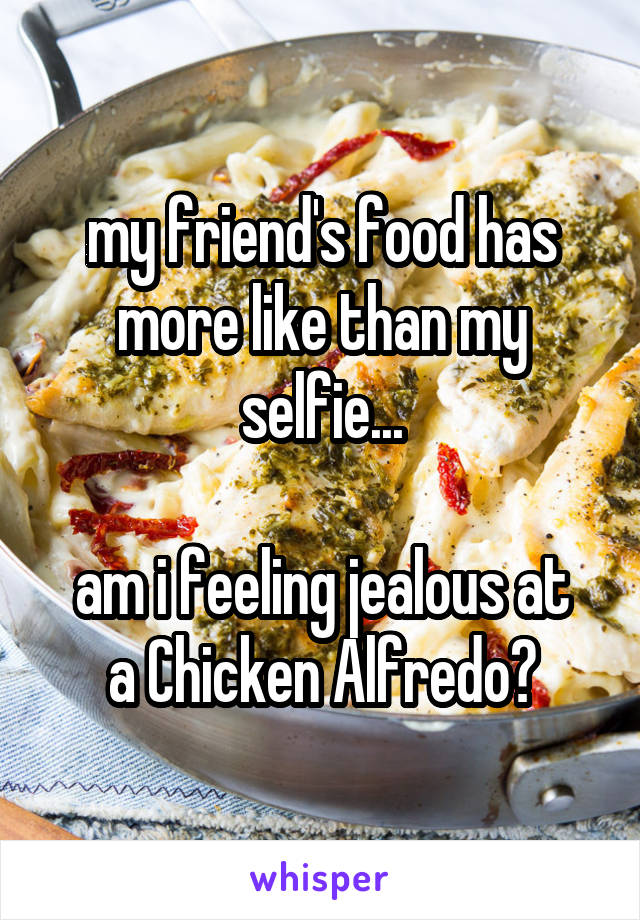 my friend's food has more like than my selfie...

am i feeling jealous at a Chicken Alfredo?