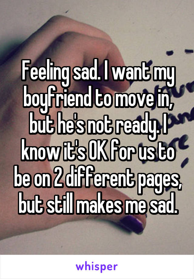 Feeling sad. I want my boyfriend to move in, but he's not ready. I know it's OK for us to be on 2 different pages, but still makes me sad.