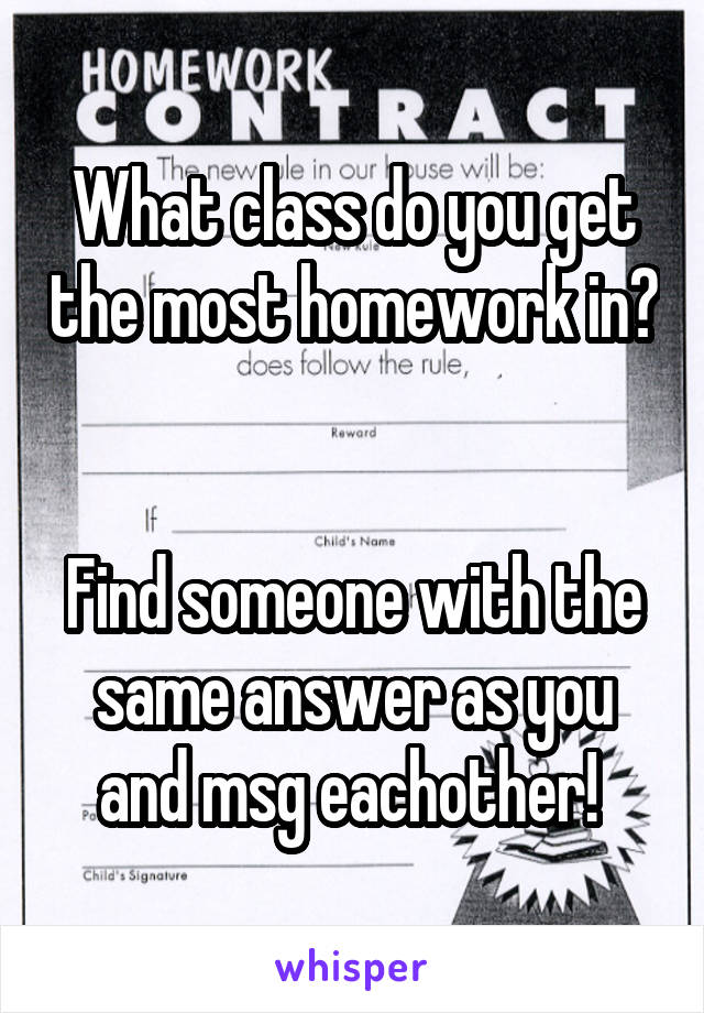 What class do you get the most homework in? 

Find someone with the same answer as you and msg eachother! 