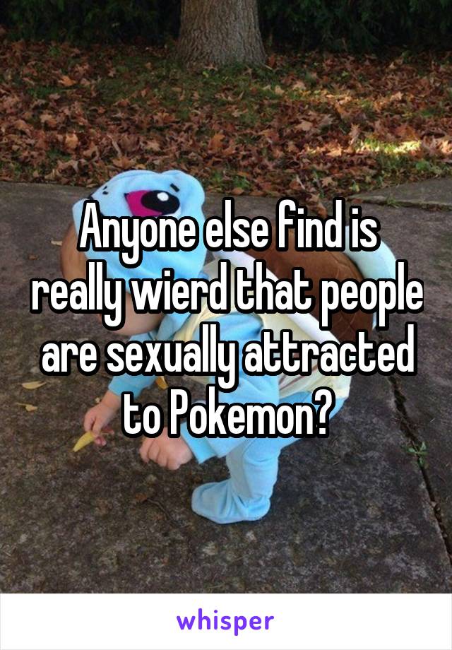 Anyone else find is really wierd that people are sexually attracted to Pokemon?