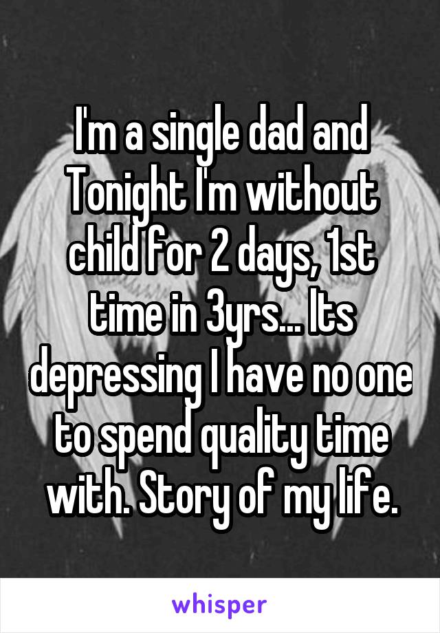 I'm a single dad and Tonight I'm without child for 2 days, 1st time in 3yrs... Its depressing I have no one to spend quality time with. Story of my life.