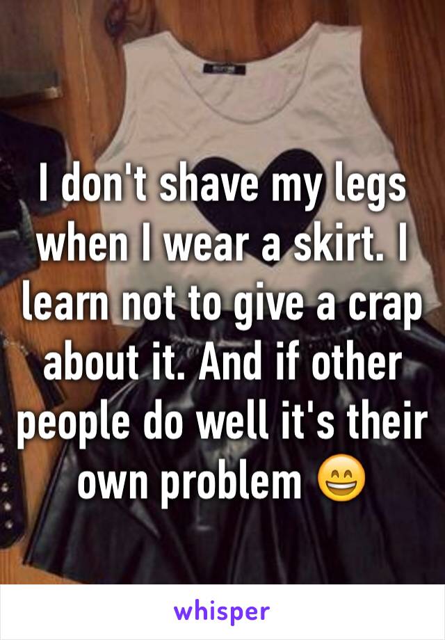 I don't shave my legs when I wear a skirt. I learn not to give a crap  about it. And if other people do well it's their own problem 😄