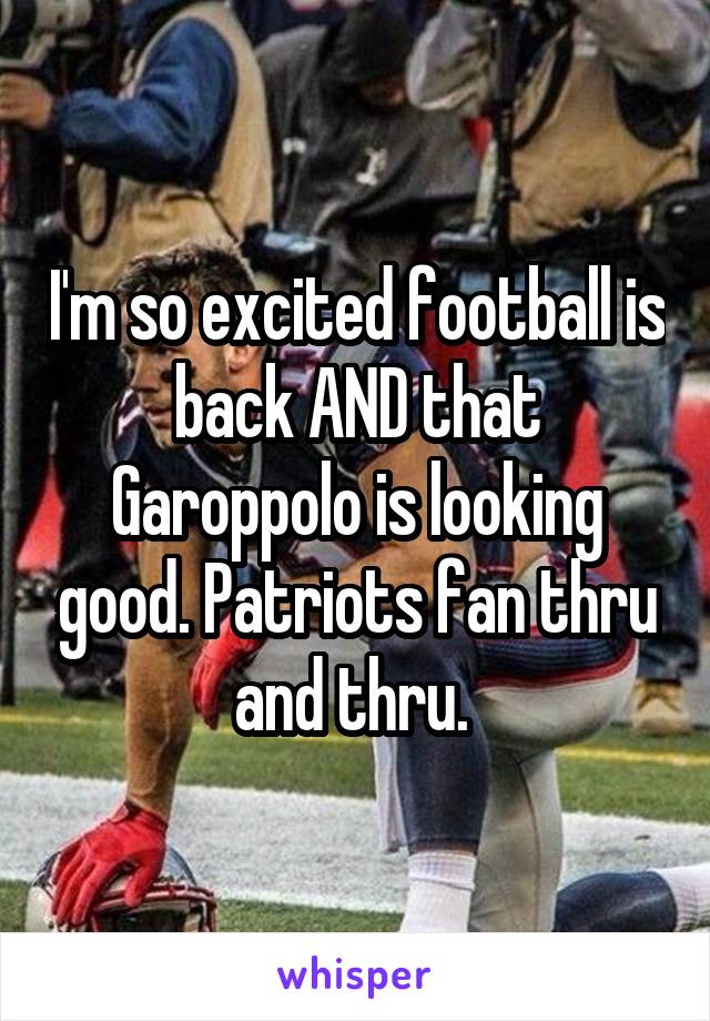 I'm so excited football is back AND that Garoppolo is looking good. Patriots fan thru and thru. 