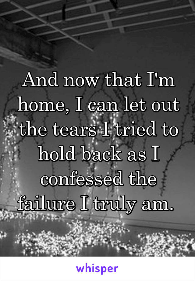 And now that I'm home, I can let out the tears I tried to hold back as I confessed the failure I truly am. 