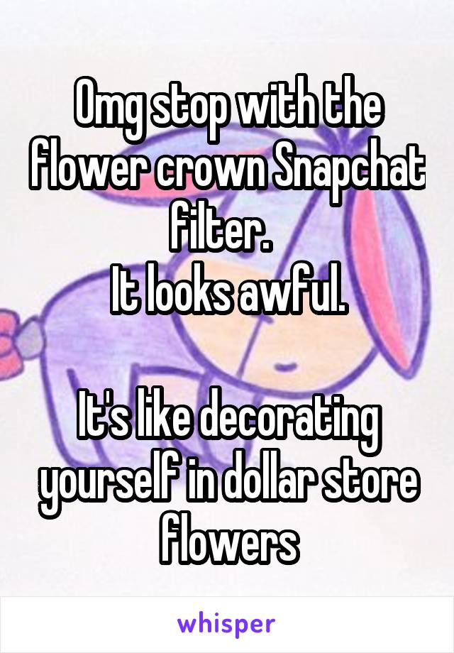 Omg stop with the flower crown Snapchat filter.  
It looks awful.

It's like decorating yourself in dollar store flowers