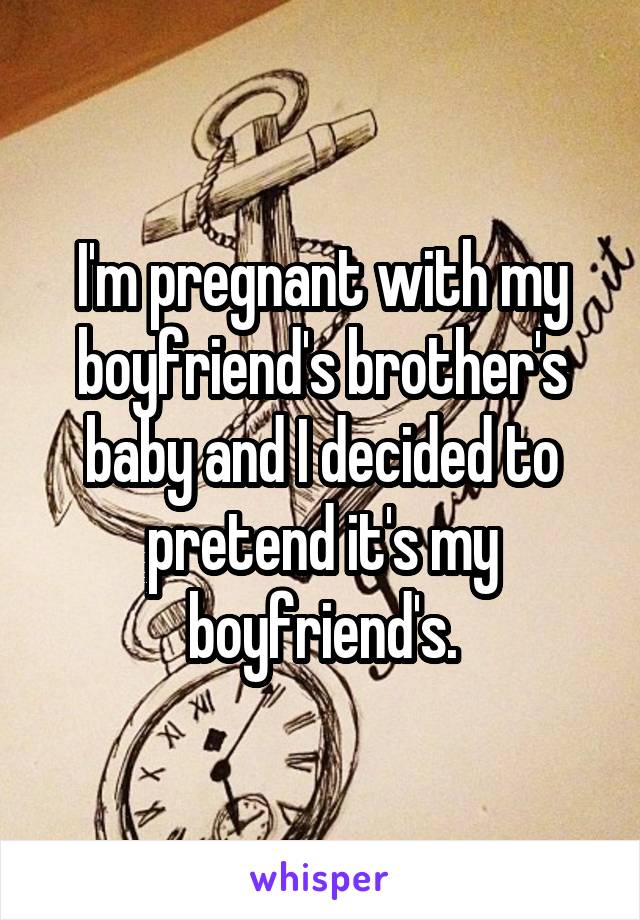 I'm pregnant with my boyfriend's brother's baby and I decided to pretend it's my boyfriend's.