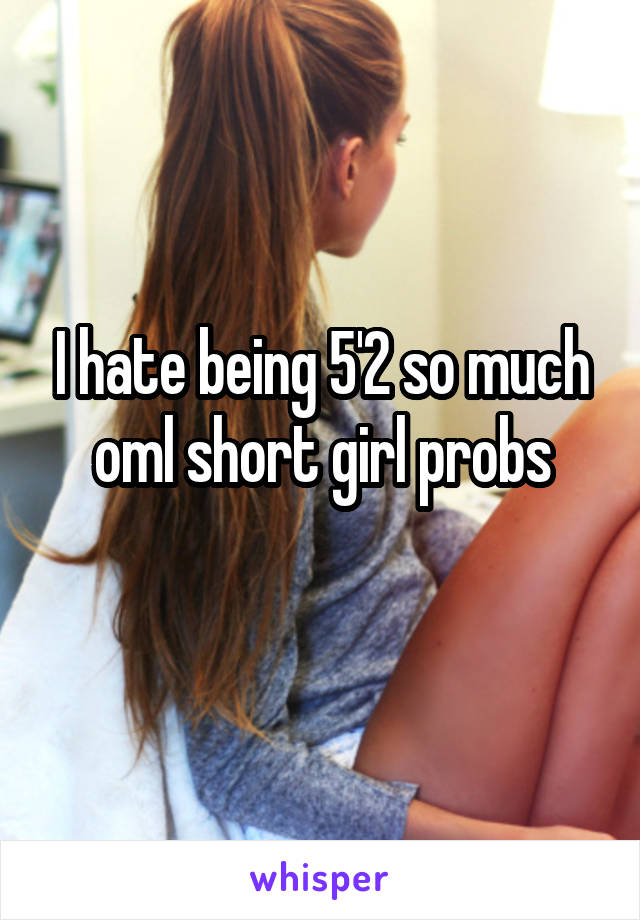 I hate being 5'2 so much oml short girl probs
