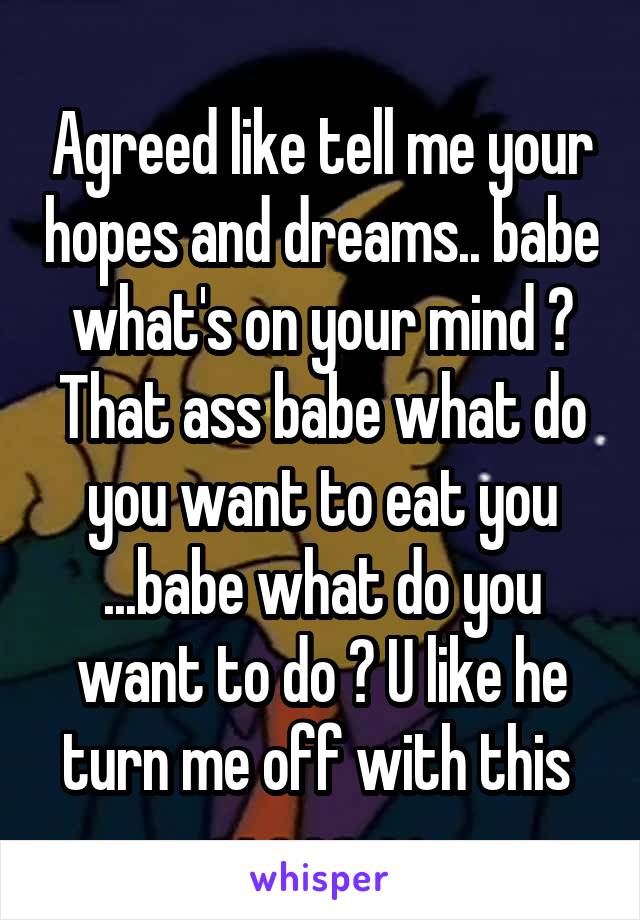 Agreed like tell me your hopes and dreams.. babe what's on your mind ? That ass babe what do you want to eat you ...babe what do you want to do ? U like he turn me off with this 