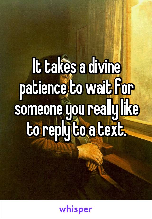 It takes a divine patience to wait for someone you really like to reply to a text.
