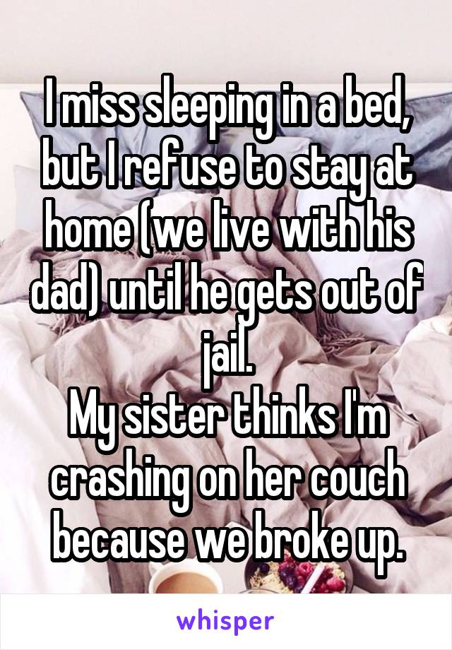 I miss sleeping in a bed, but I refuse to stay at home (we live with his dad) until he gets out of jail.
My sister thinks I'm crashing on her couch because we broke up.