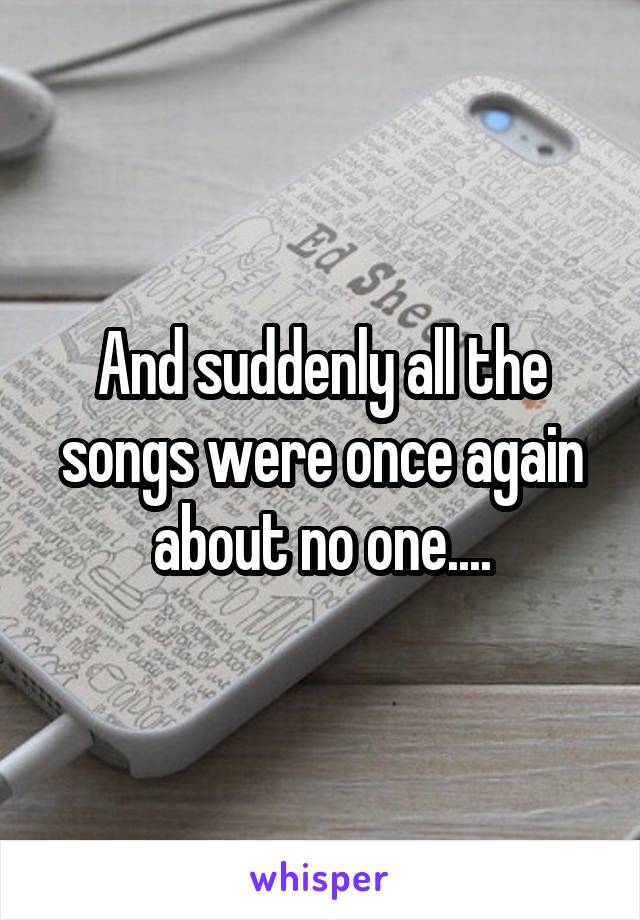 And suddenly all the songs were once again about no one....