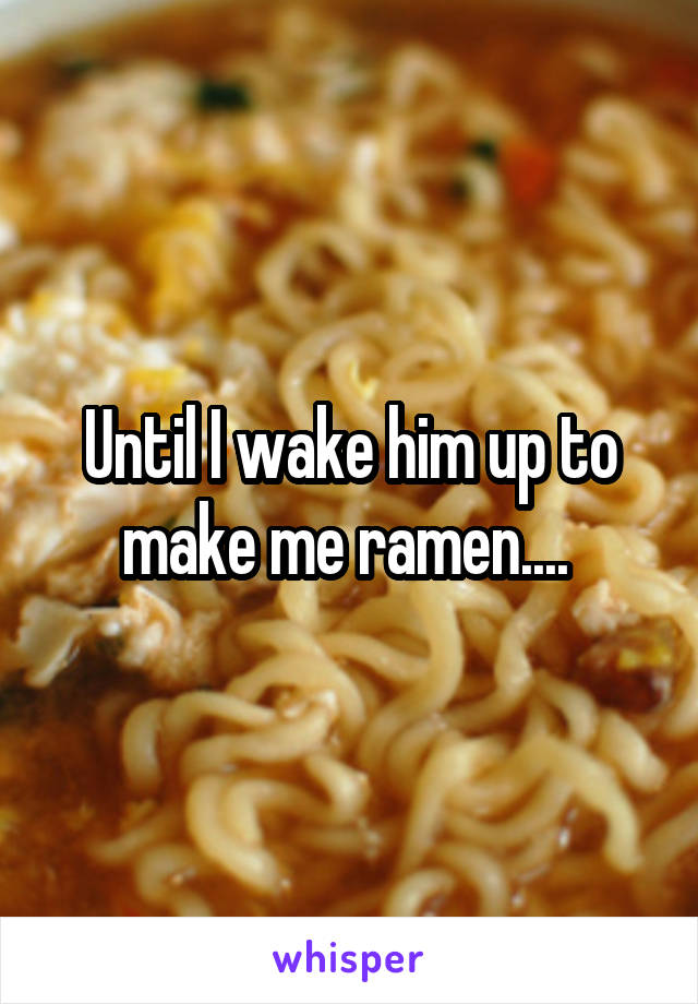 Until I wake him up to make me ramen.... 