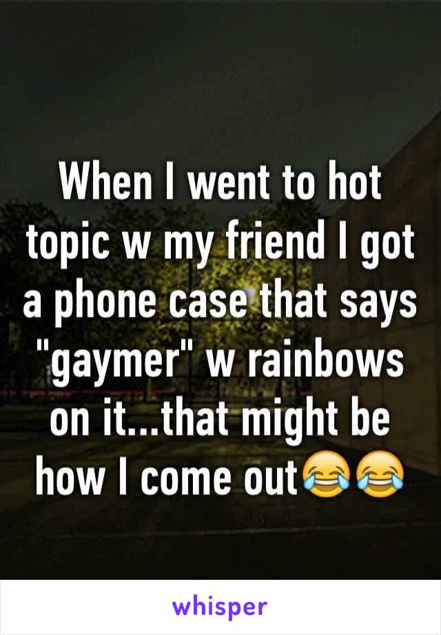 When I went to hot topic w my friend I got a phone case that says "gaymer" w rainbows on it...that might be how I come out😂😂