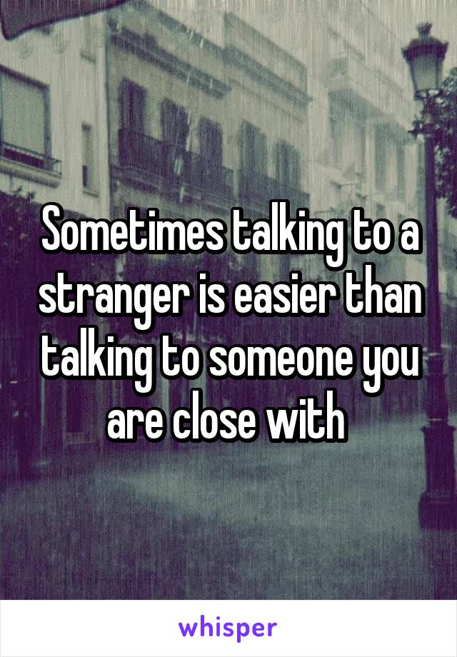 Sometimes talking to a stranger is easier than talking to someone you are close with 