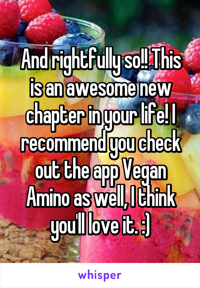 And rightfully so!! This is an awesome new chapter in your life! I recommend you check out the app Vegan Amino as well, I think you'll love it. :)