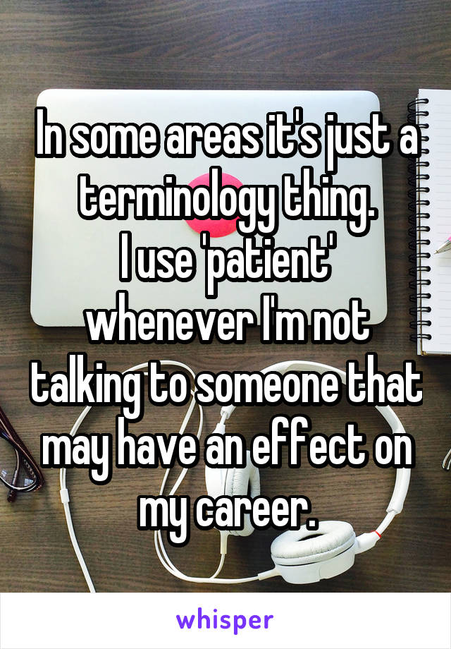 In some areas it's just a terminology thing.
I use 'patient' whenever I'm not talking to someone that may have an effect on my career.