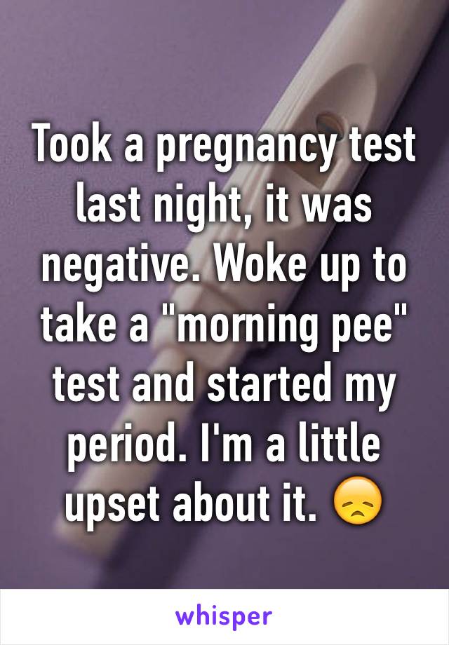 Took a pregnancy test last night, it was negative. Woke up to take a "morning pee" test and started my period. I'm a little upset about it. 😞