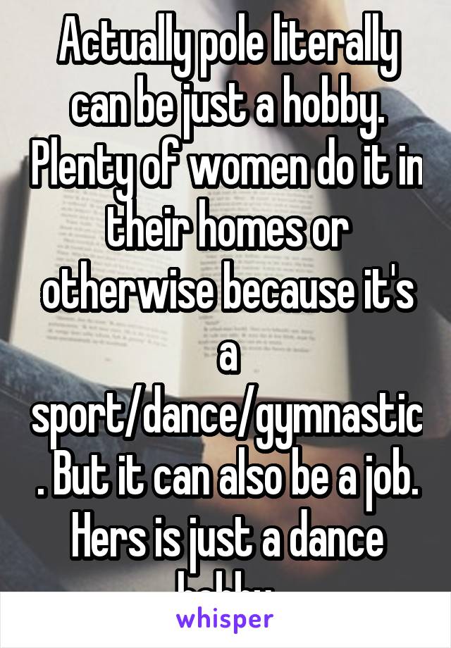 Actually pole literally can be just a hobby. Plenty of women do it in their homes or otherwise because it's a sport/dance/gymnastic. But it can also be a job. Hers is just a dance hobby.