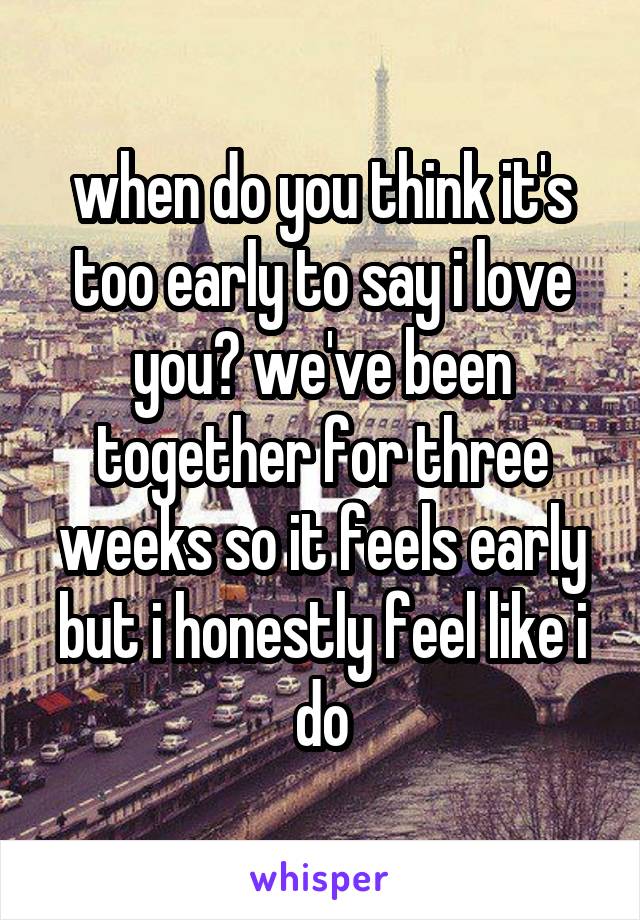 when do you think it's too early to say i love you? we've been together for three weeks so it feels early but i honestly feel like i do