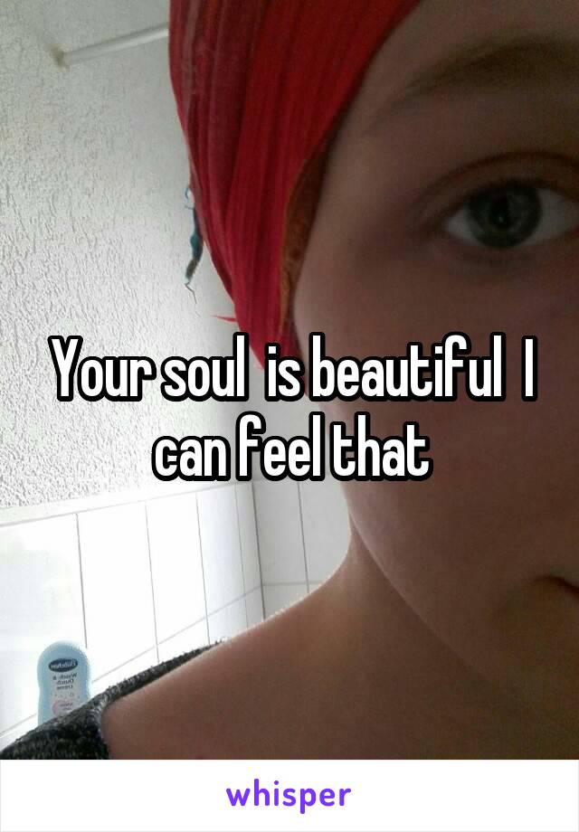 Your soul  is beautiful  I can feel that