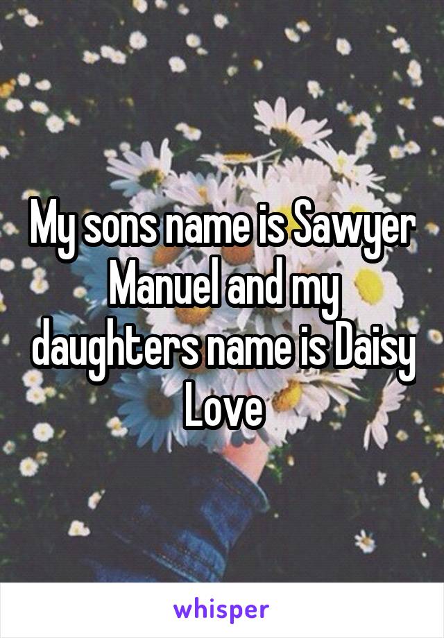 My sons name is Sawyer Manuel and my daughters name is Daisy Love