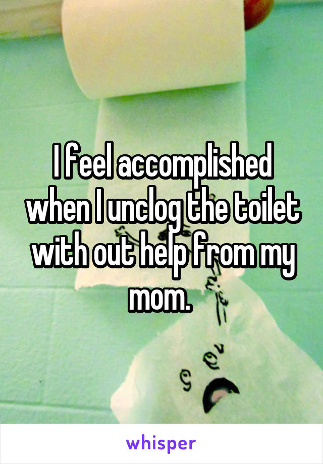 I feel accomplished when I unclog the toilet with out help from my mom. 