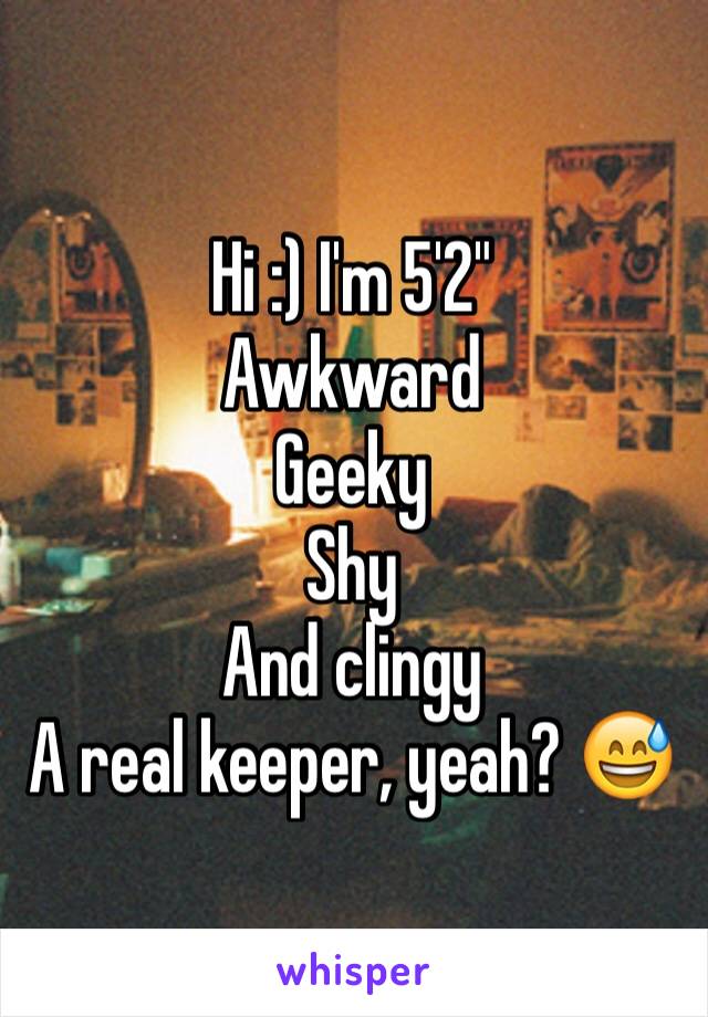 Hi :) I'm 5'2"
Awkward
Geeky 
Shy
And clingy 
A real keeper, yeah? 😅