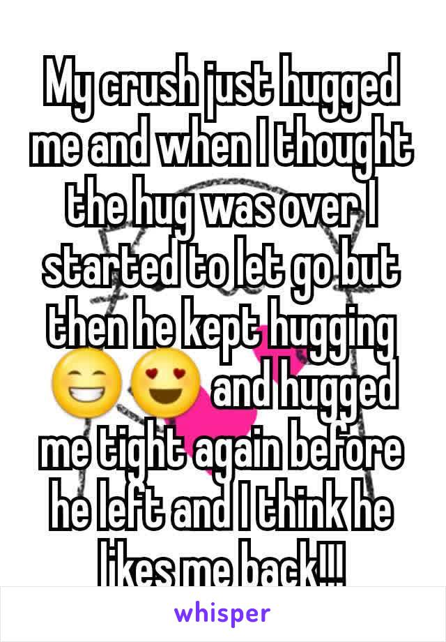 My crush just hugged me and when I thought the hug was over I started to let go but then he kept hugging 😁😍 and hugged me tight again before he left and I think he likes me back!!!