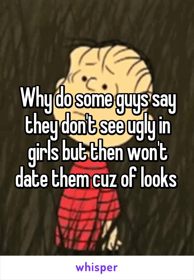 Why do some guys say they don't see ugly in girls but then won't date them cuz of looks 