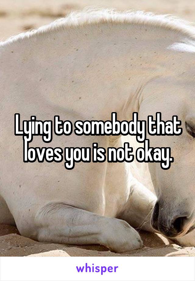 Lying to somebody that loves you is not okay.