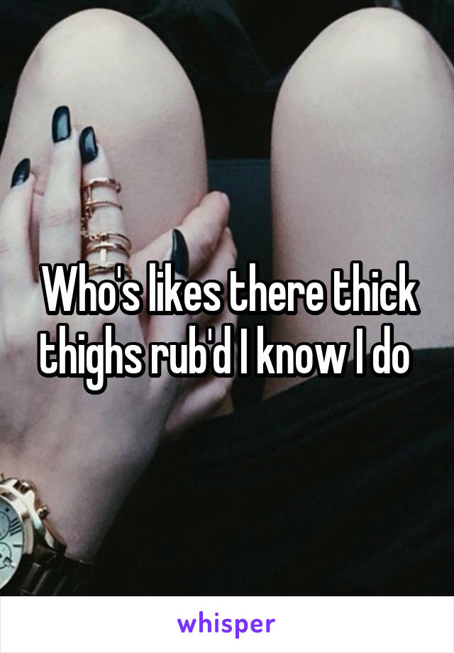 Who's likes there thick thighs rub'd I know I do 