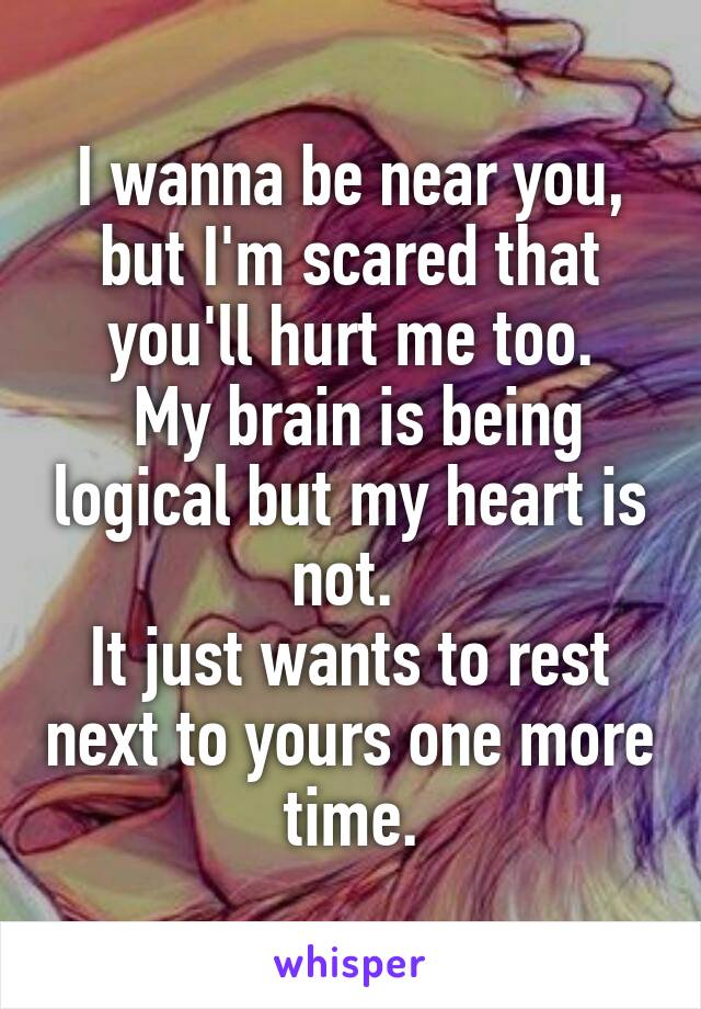 I wanna be near you, but I'm scared that you'll hurt me too.
 My brain is being logical but my heart is not. 
It just wants to rest next to yours one more time.