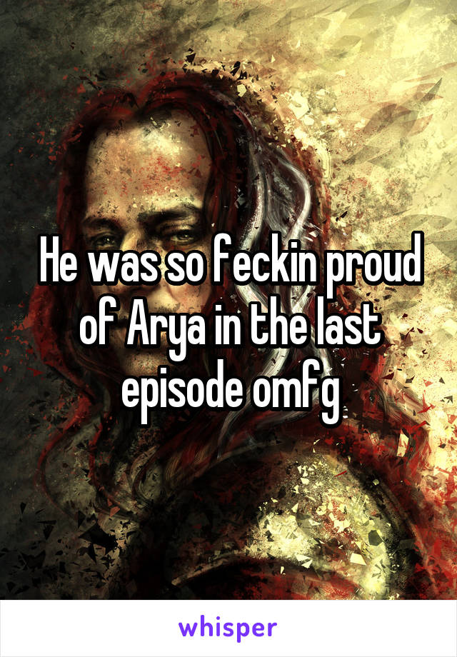 He was so feckin proud of Arya in the last episode omfg