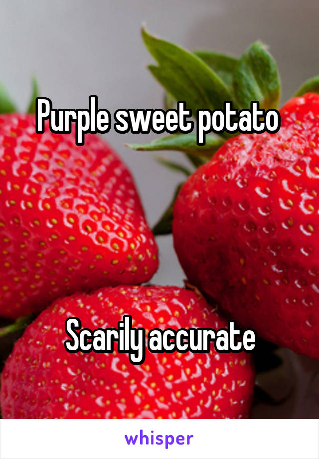 Purple sweet potato 




Scarily accurate