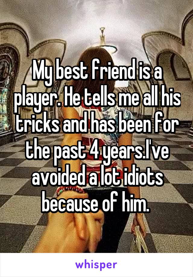 My best friend is a player. He tells me all his tricks and has been for the past 4 years.I've avoided a lot idiots because of him. 