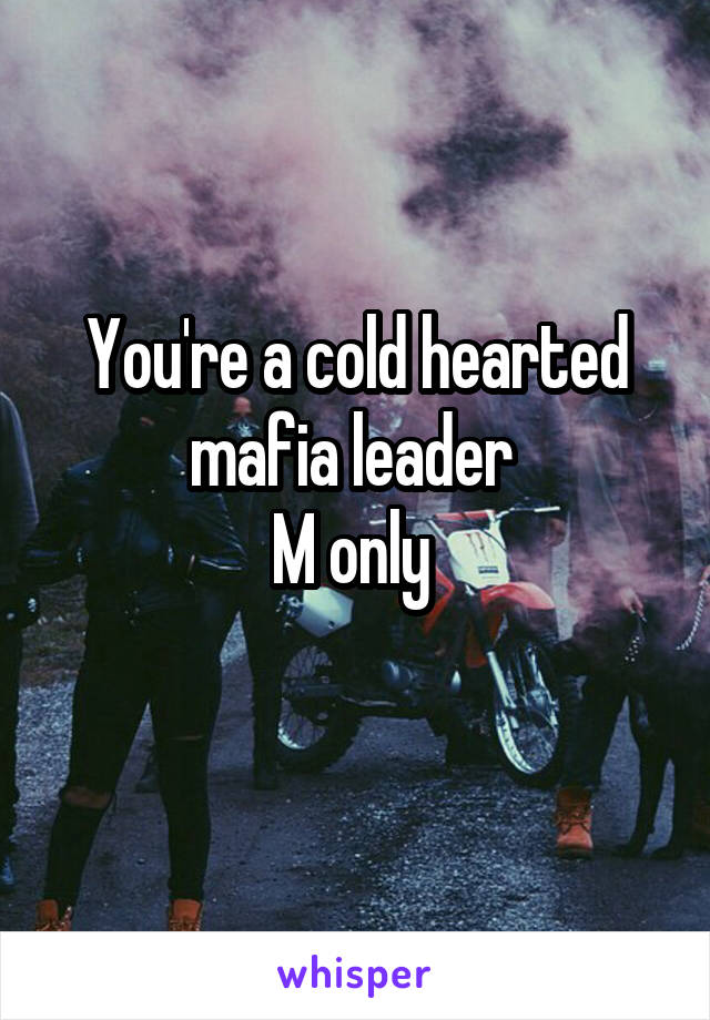 You're a cold hearted mafia leader 
M only 
