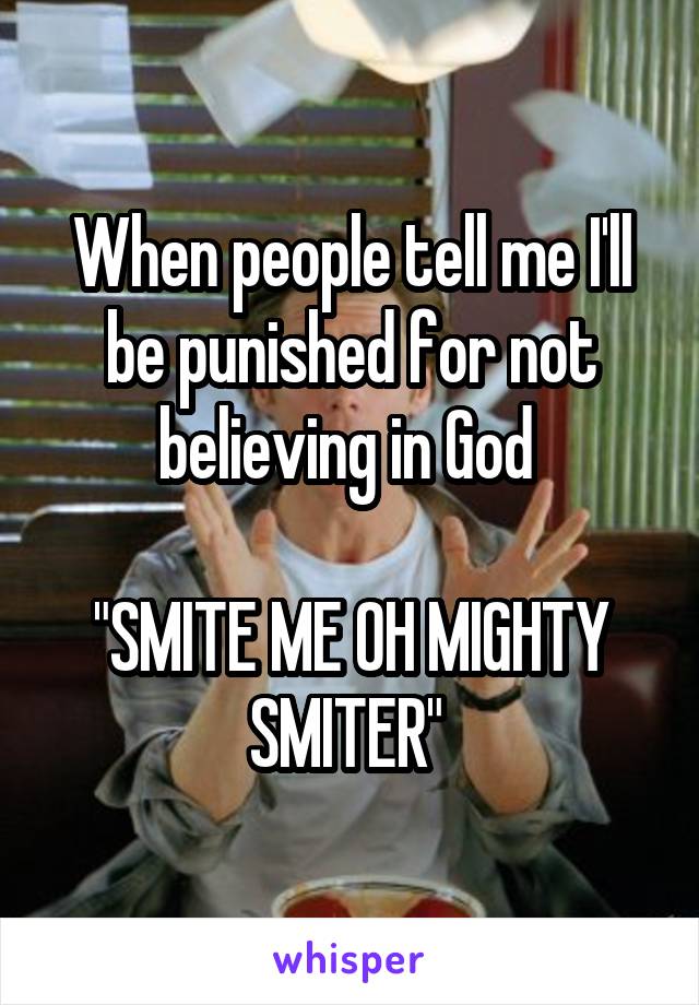 When people tell me I'll be punished for not believing in God 

"SMITE ME OH MIGHTY SMITER" 