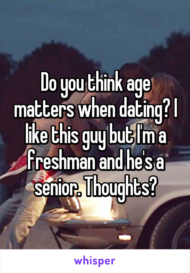 Do you think age matters when dating? I like this guy but I'm a freshman and he's a senior. Thoughts?