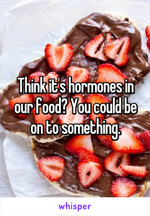 Think it's hormones in our food? You could be on to something.