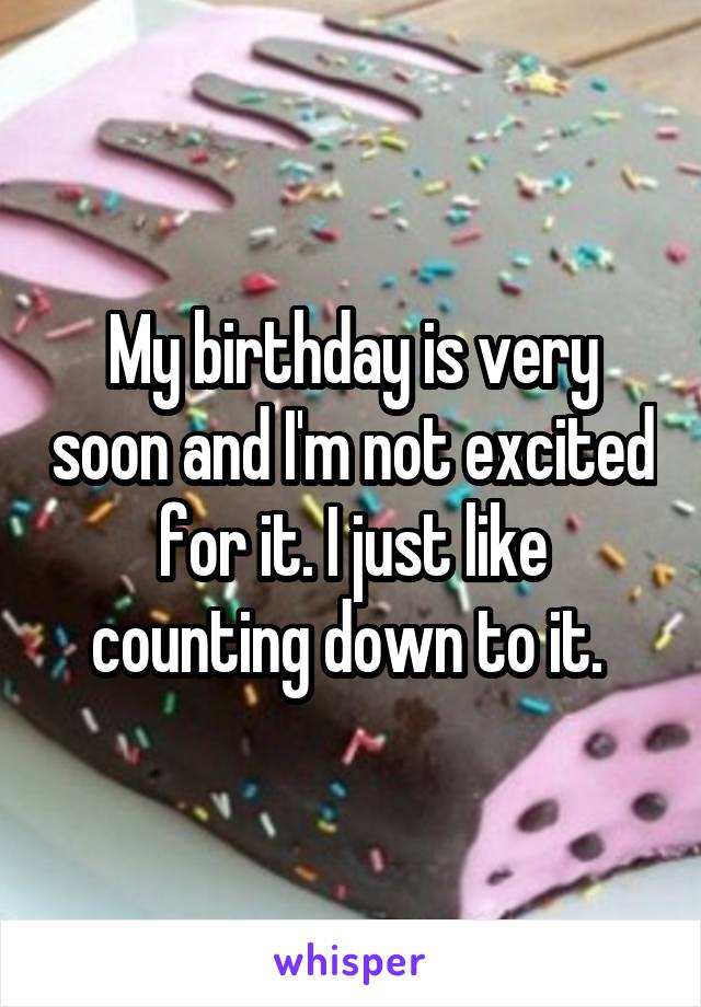 My birthday is very soon and I'm not excited for it. I just like counting down to it. 