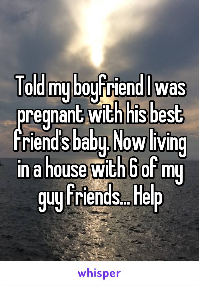 Told my boyfriend I was pregnant with his best friend's baby. Now living in a house with 6 of my guy friends... Help