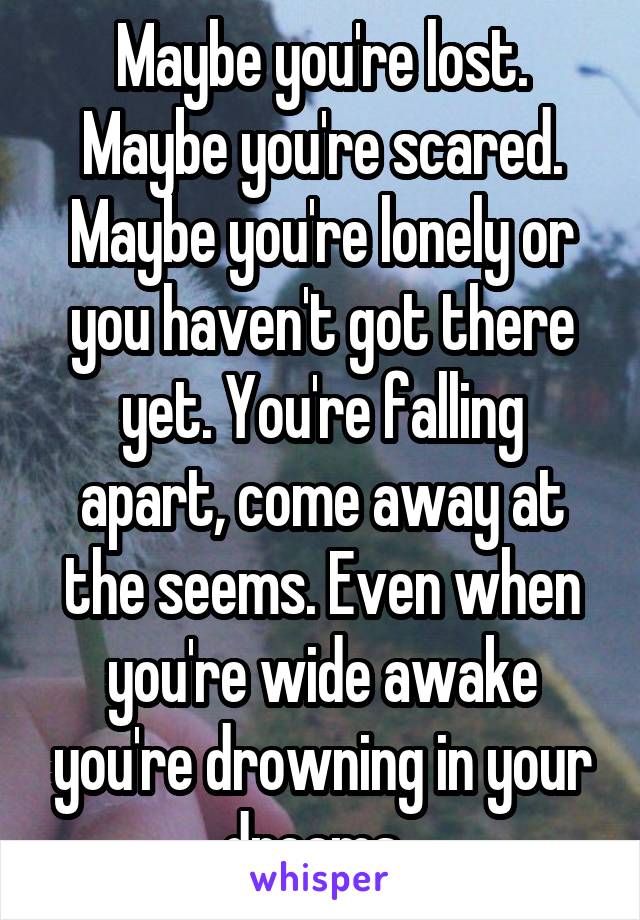 Maybe you're lost. Maybe you're scared. Maybe you're lonely or you haven't got there yet. You're falling apart, come away at the seems. Even when you're wide awake you're drowning in your dreams. 