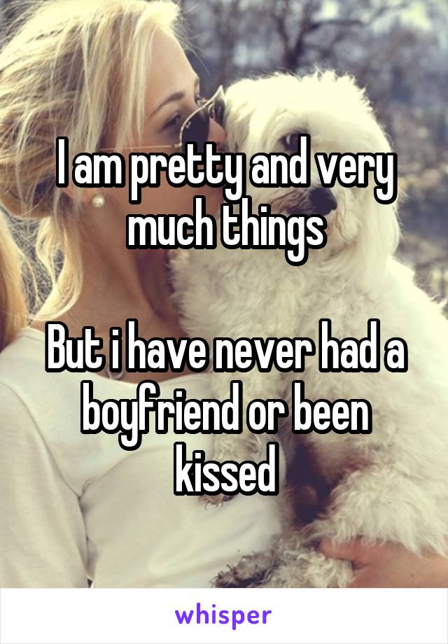 I am pretty and very much things

But i have never had a boyfriend or been kissed