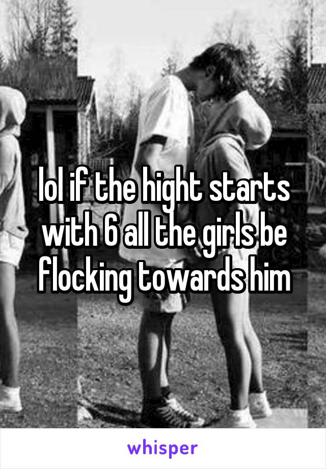 lol if the hight starts with 6 all the girls be flocking towards him