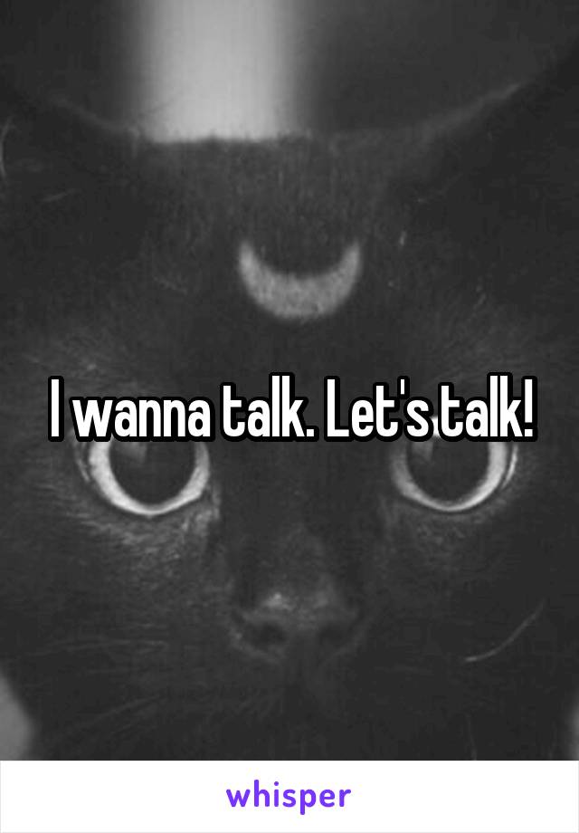 I wanna talk. Let's talk!