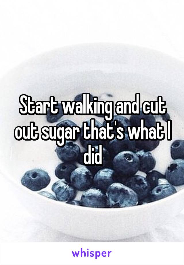 Start walking and cut out sugar that's what I did
