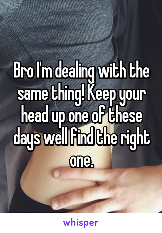 Bro I'm dealing with the same thing! Keep your head up one of these days well find the right one.