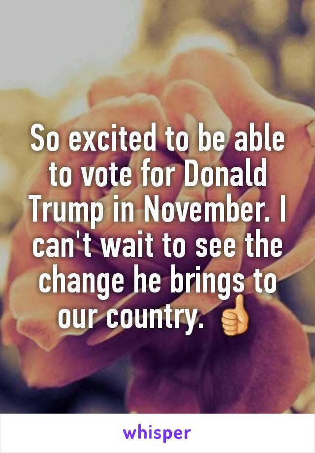 So excited to be able to vote for Donald Trump in November. I can't wait to see the change he brings to our country. 👍