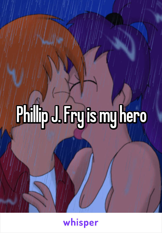 Phillip J. Fry is my hero