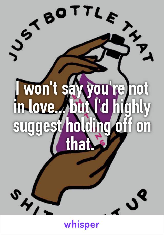 I won't say you're not in love... but I'd highly suggest holding off on that. 